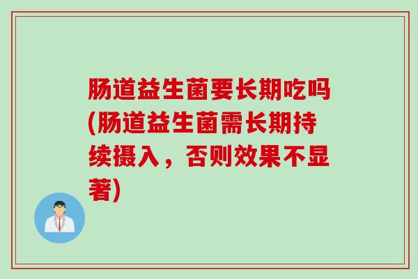 肠道益生菌要长期吃吗(肠道益生菌需长期持续摄入,否则效果不显著) 肠道益生菌要长期吃吗(肠道益生菌需长期持续摄入,否则效果不显著)