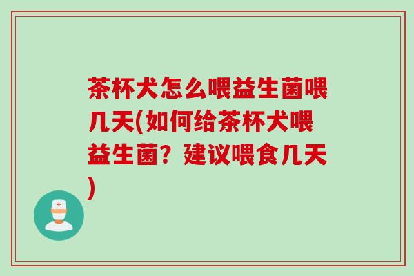 茶杯犬怎么喂益生菌喂几天(如何给茶杯犬喂益生菌？建议喂食几天)