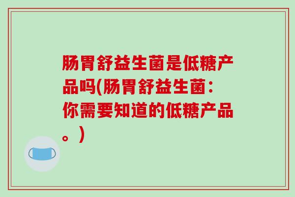 肠胃舒益生菌是低糖产品吗(肠胃舒益生菌：你需要知道的低糖产品。)