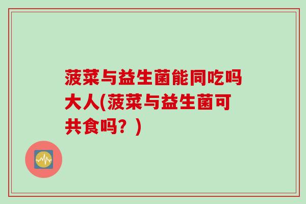 菠菜与益生菌能同吃吗大人(菠菜与益生菌可共食吗？)