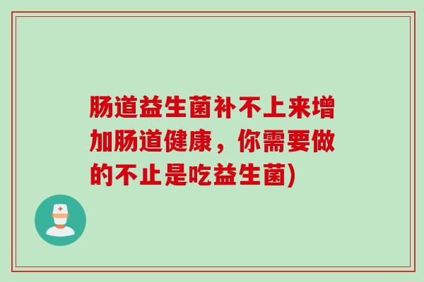 肠道益生菌补不上来增加肠道健康，你需要做的不止是吃益生菌)