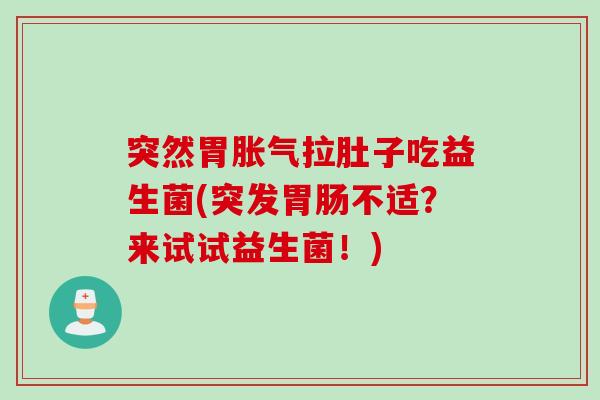突然胃胀气拉肚子吃益生菌(突发胃肠不适？来试试益生菌！)