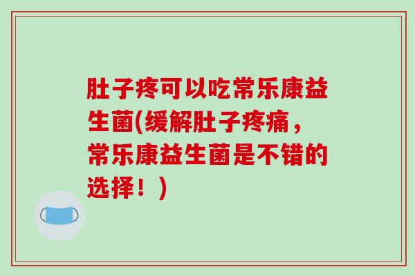 肚子疼可以吃常乐康益生菌(缓解肚子疼痛，常乐康益生菌是不错的选择！)