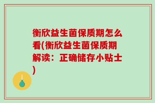 衡欣益生菌保质期怎么看(衡欣益生菌保质期解读：正确储存小贴士)