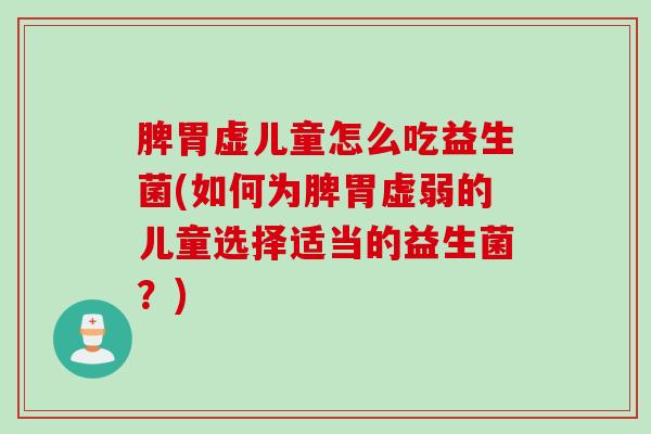 脾胃虚儿童怎么吃益生菌(如何为脾胃虚弱的儿童选择适当的益生菌？)