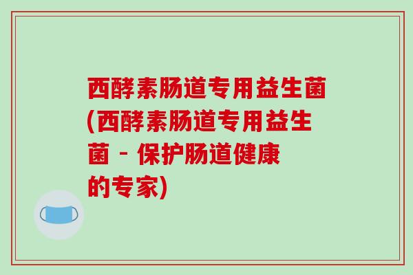 西酵素肠道专用益生菌(西酵素肠道专用益生菌 - 保护肠道健康的专家)
