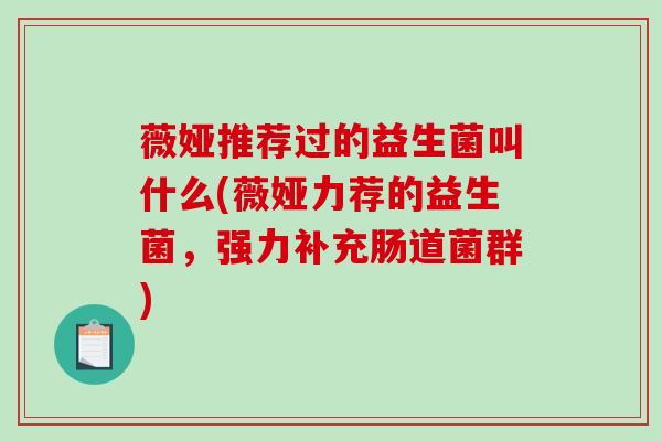 薇娅推荐过的益生菌叫什么(薇娅力荐的益生菌，强力补充肠道菌群)