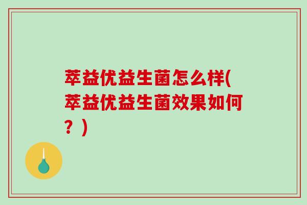 萃益优益生菌怎么样(萃益优益生菌效果如何？)