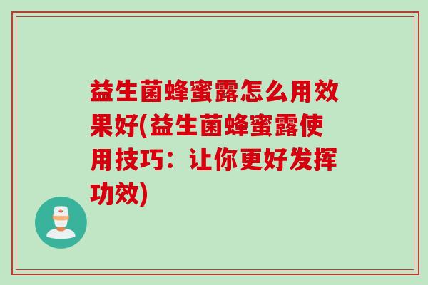 益生菌蜂蜜露怎么用效果好(益生菌蜂蜜露使用技巧：让你更好发挥功效)