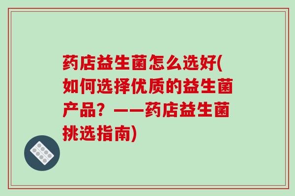 药店益生菌怎么选好(如何选择优质的益生菌产品？——药店益生菌挑选指南)