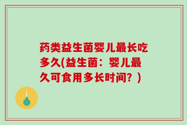 药类益生菌婴儿最长吃多久(益生菌：婴儿最久可食用多长时间？)