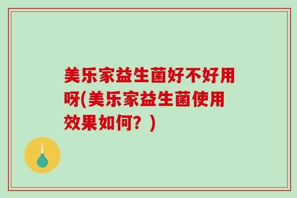 美乐家益生菌好不好用呀(美乐家益生菌使用效果如何？)