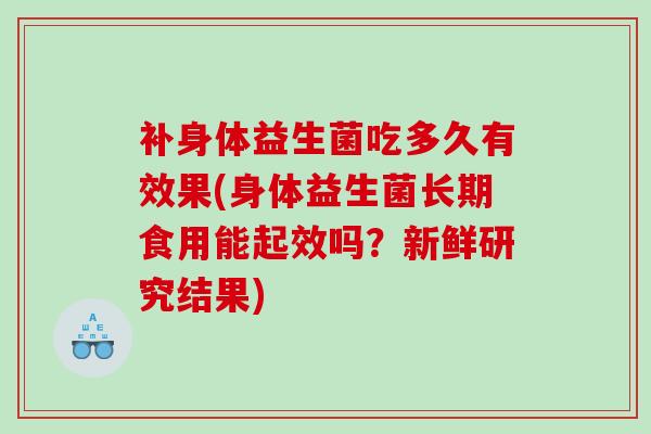 补身体益生菌吃多久有效果(身体益生菌长期食用能起效吗？新鲜研究结果)