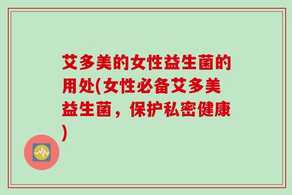 艾多美的女性益生菌的用处(女性必备艾多美益生菌，保护私密健康)
