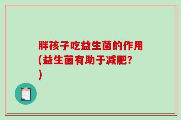 胖孩子吃益生菌的作用(益生菌有助于减肥？)