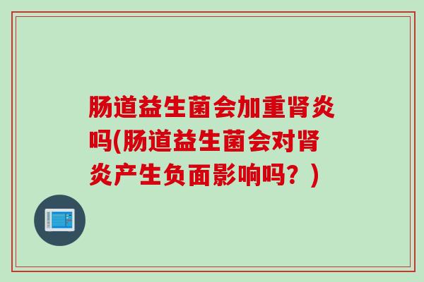 肠道益生菌会加重肾炎吗(肠道益生菌会对肾炎产生负面影响吗？)