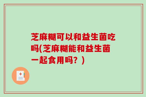 芝麻糊可以和益生菌吃吗(芝麻糊能和益生菌一起食用吗？)