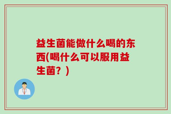 益生菌能做什么喝的东西(喝什么可以服用益生菌？)
