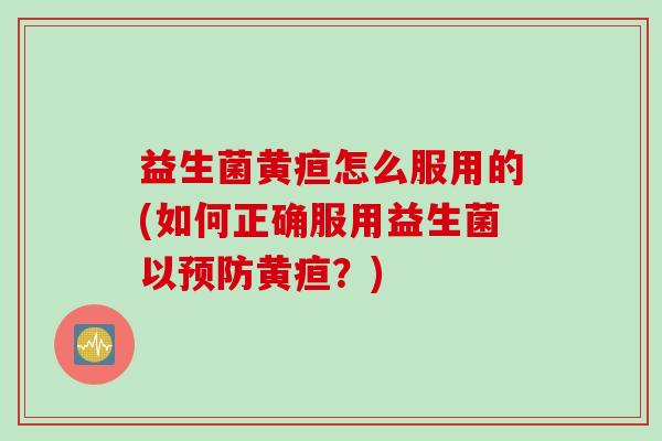 益生菌黄疸怎么服用的(如何正确服用益生菌以预防黄疸？)
