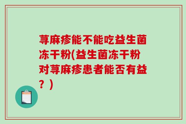 荨麻疹能不能吃益生菌冻干粉(益生菌冻干粉对荨麻疹患者能否有益？)