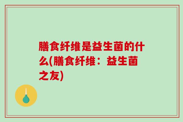 膳食纤维是益生菌的什么(膳食纤维：益生菌之友)