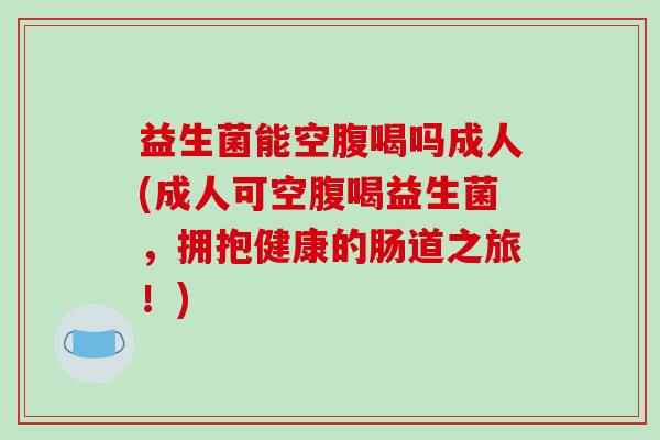 益生菌能空腹喝吗成人(成人可空腹喝益生菌，拥抱健康的肠道之旅！)