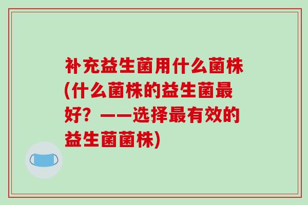 补充益生菌用什么菌株(什么菌株的益生菌最好？——选择最有效的益生菌菌株)