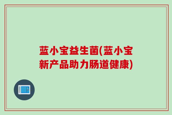 蓝小宝益生菌(蓝小宝新产品助力肠道健康)