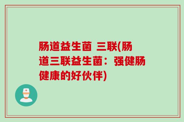 肠道益生菌 三联(肠道三联益生菌：强健肠健康的好伙伴)