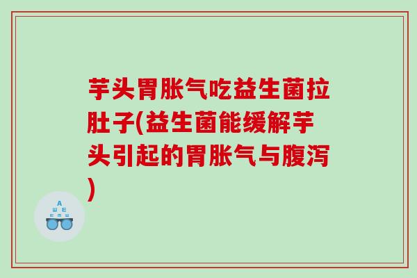 芋头胃胀气吃益生菌拉肚子(益生菌能缓解芋头引起的胃胀气与腹泻)