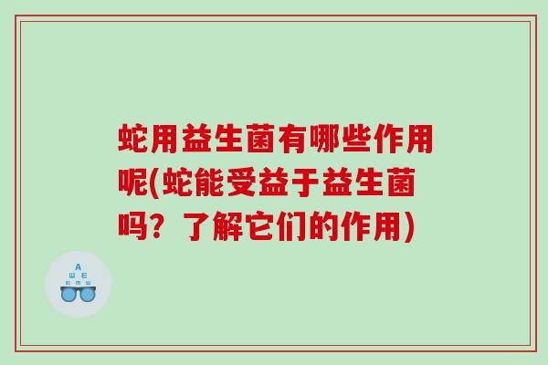 蛇用益生菌有哪些作用呢(蛇能受益于益生菌吗？了解它们的作用)