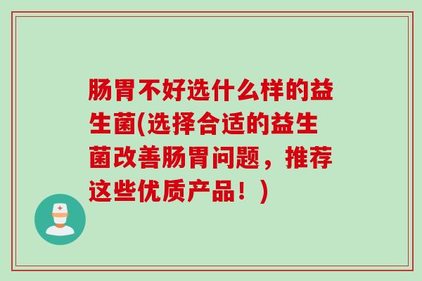 肠胃不好选什么样的益生菌(选择合适的益生菌改善肠胃问题，推荐这些优质产品！)