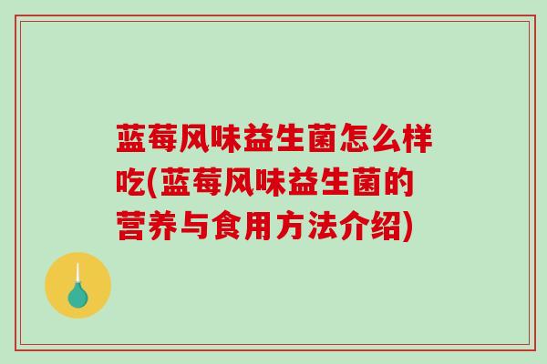 蓝莓风味益生菌怎么样吃(蓝莓风味益生菌的营养与食用方法介绍) 蓝莓风味益生菌怎么样吃(蓝莓风味益生菌的营养与食用方法介绍)