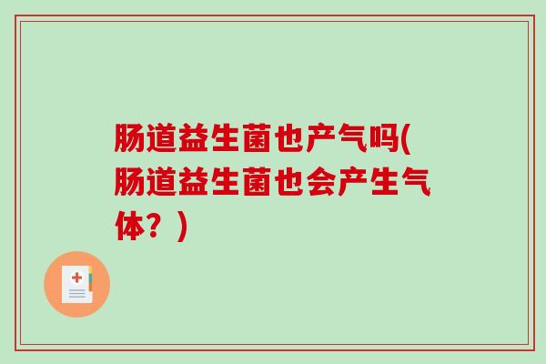 肠道益生菌也产气吗(肠道益生菌也会产生气体？)