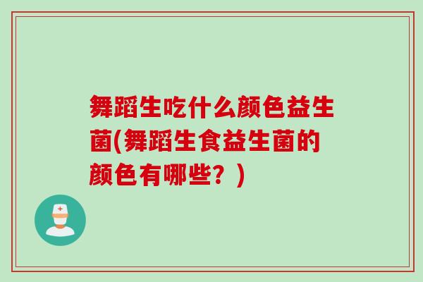舞蹈生吃什么颜色益生菌(舞蹈生食益生菌的颜色有哪些？)