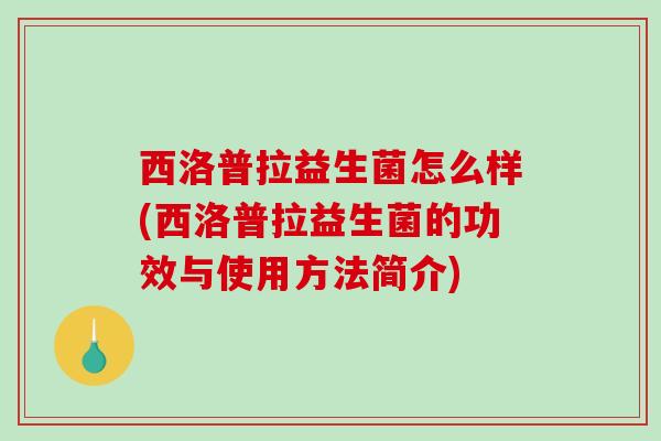 西洛普拉益生菌怎么样(西洛普拉益生菌的功效与使用方法简介) 西洛普拉益生菌怎么样(西洛普拉益生菌的功效与使用方法简介)