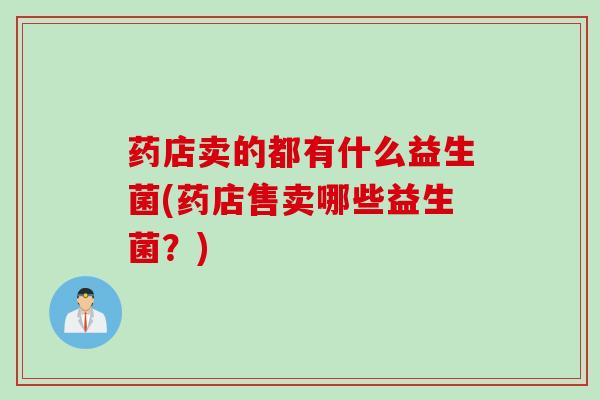 药店卖的都有什么益生菌(药店售卖哪些益生菌？)