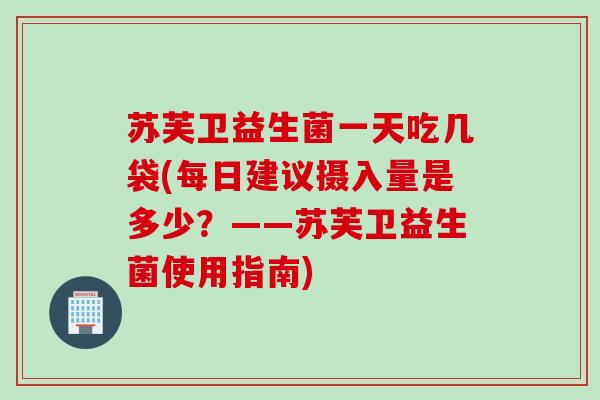 苏芙卫益生菌一天吃几袋(每日建议摄入量是多少？——苏芙卫益生菌使用指南)