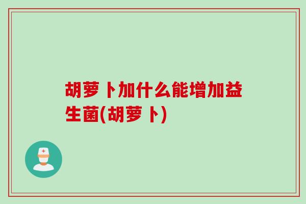 胡萝卜加什么能增加益生菌(胡萝卜)