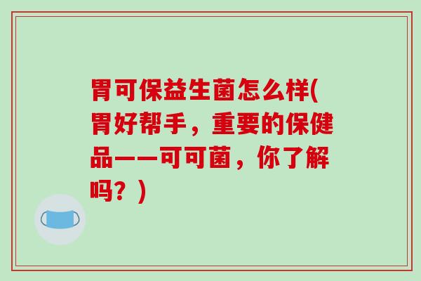 胃可保益生菌怎么样(胃好帮手，重要的保健品——可可菌，你了解吗？)