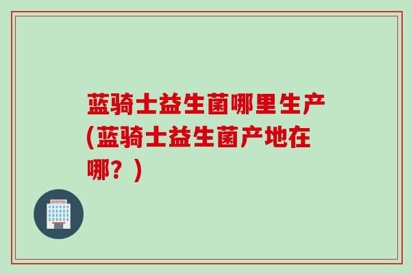 蓝骑士益生菌哪里生产(蓝骑士益生菌产地在哪？)