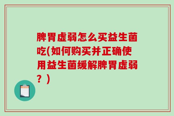 脾胃虚弱怎么买益生菌吃(如何购买并正确使用益生菌缓解脾胃虚弱?) 脾胃虚弱怎么买益生菌吃(如何购买并正确使用益生菌缓解脾胃虚弱?)