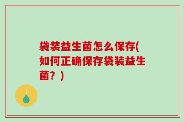 袋装益生菌怎么保存(如何正确保存袋装益生菌？)