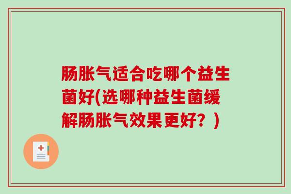 肠胀气适合吃哪个益生菌好(选哪种益生菌缓解肠胀气效果更好？)