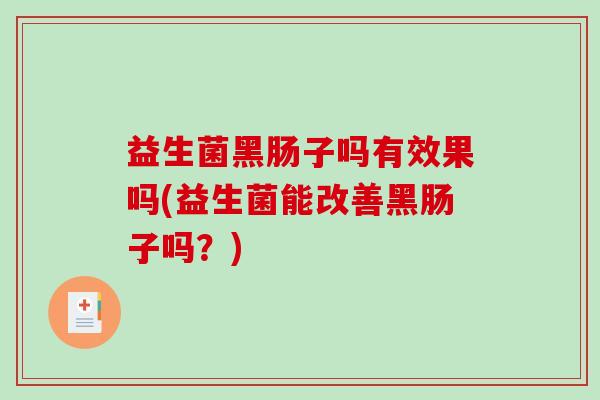 益生菌黑肠子吗有效果吗(益生菌能改善黑肠子吗？)
