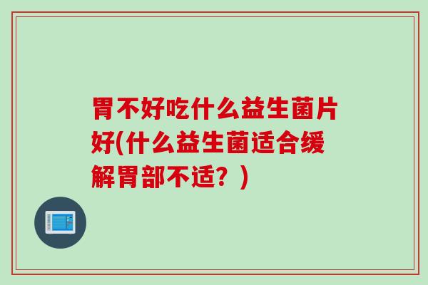 胃不好吃什么益生菌片好(什么益生菌适合缓解胃部不适？)