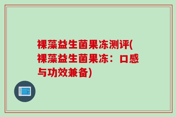 裸藻益生菌果冻测评(裸藻益生菌果冻：口感与功效兼备)