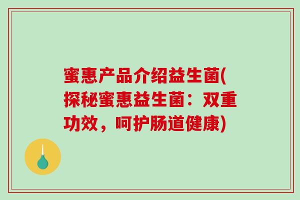 蜜惠产品介绍益生菌(探秘蜜惠益生菌：双重功效，呵护肠道健康)