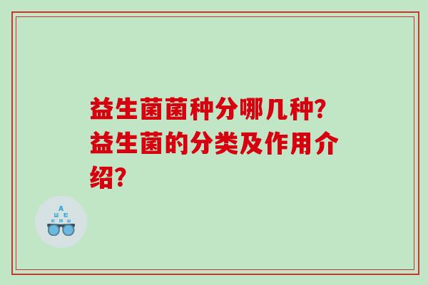 益生菌菌种分哪几种？益生菌的分类及作用介绍？