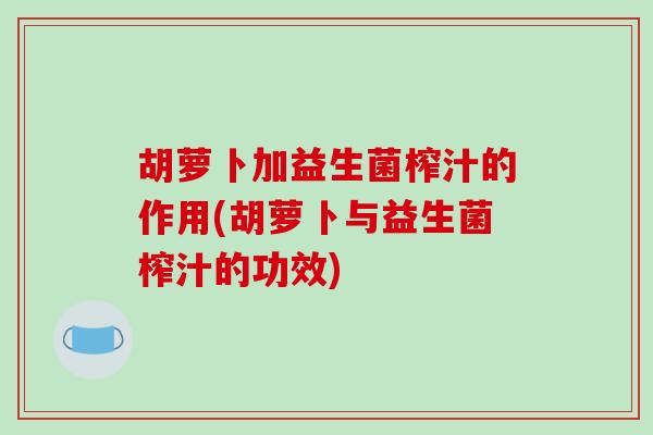 胡萝卜加益生菌榨汁的作用(胡萝卜与益生菌榨汁的功效)